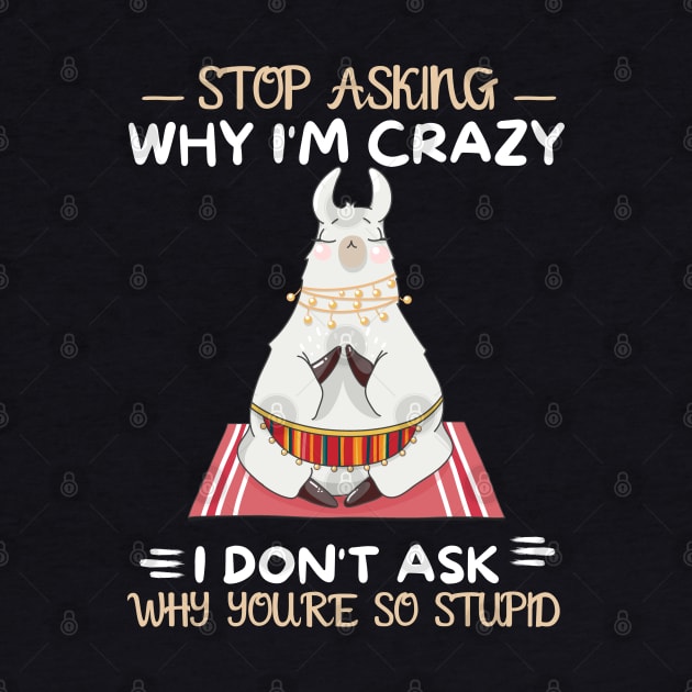 Stop Asking Why I'm Crazy I Don't Ask Why You're Stupid by JustBeSatisfied